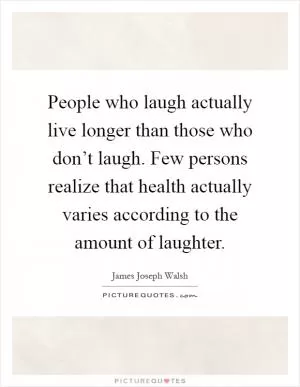 People who laugh actually live longer than those who don’t laugh. Few persons realize that health actually varies according to the amount of laughter Picture Quote #1