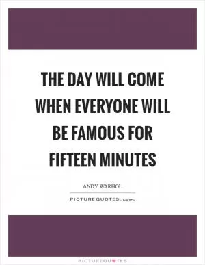 The day will come when everyone will be famous for fifteen minutes Picture Quote #1