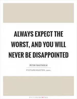 Always expect the worst, and you will never be disappointed Picture Quote #1
