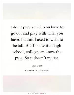 I don’t play small. You have to go out and play with what you have. I admit I used to want to be tall. But I made it in high school, college, and now the pros. So it doesn’t matter Picture Quote #1