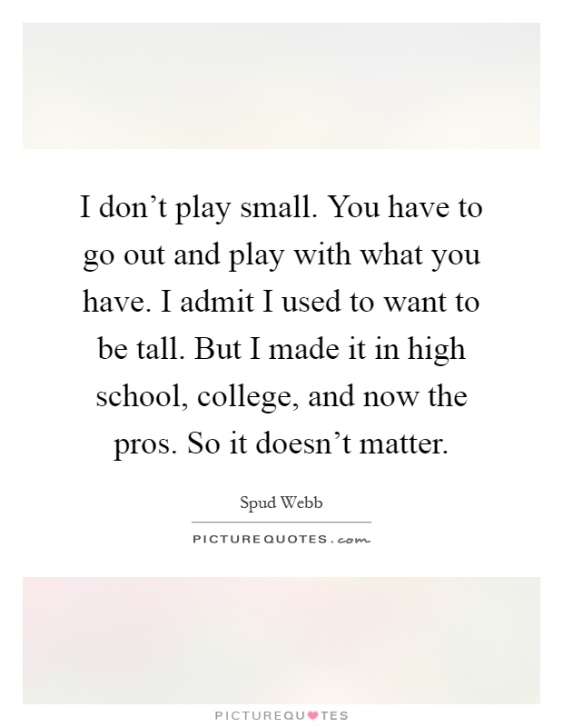 I don't play small. You have to go out and play with what you have. I admit I used to want to be tall. But I made it in high school, college, and now the pros. So it doesn't matter Picture Quote #1