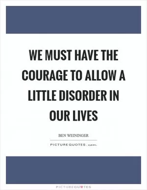 We must have the courage to allow a little disorder in our lives Picture Quote #1