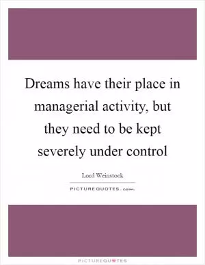 Dreams have their place in managerial activity, but they need to be kept severely under control Picture Quote #1