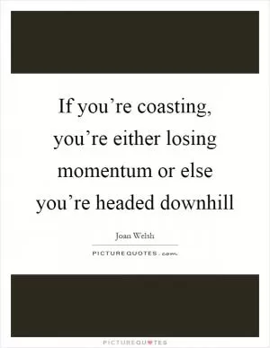 If you’re coasting, you’re either losing momentum or else you’re headed downhill Picture Quote #1