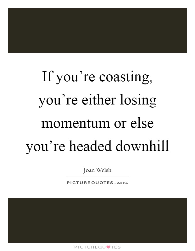 If you're coasting, you're either losing momentum or else you're headed downhill Picture Quote #1