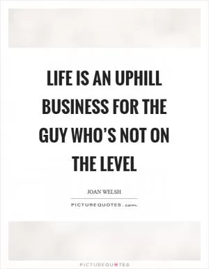Life is an uphill business for the guy who’s not on the level Picture Quote #1