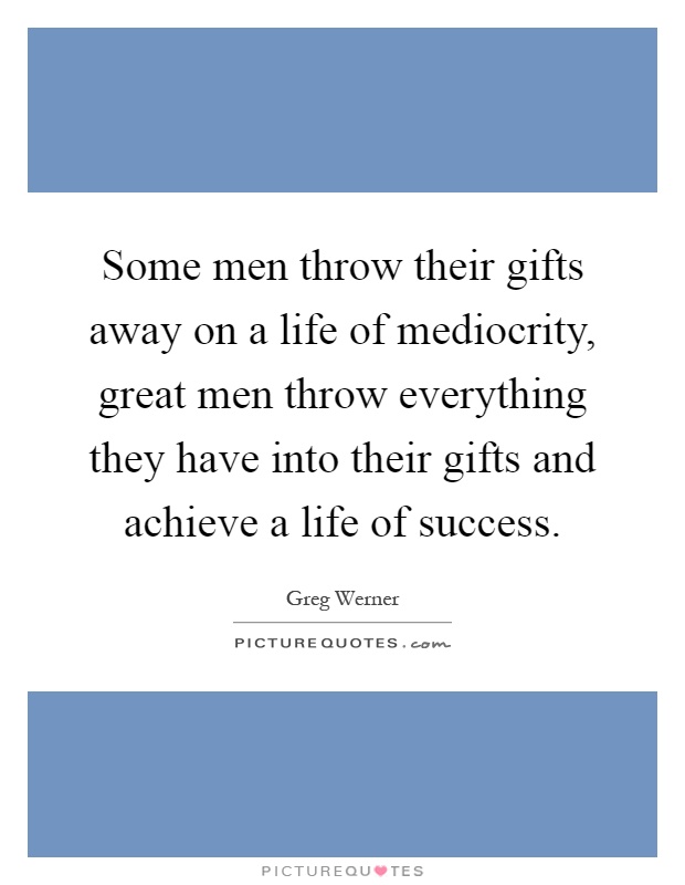 Some men throw their gifts away on a life of mediocrity, great men throw everything they have into their gifts and achieve a life of success Picture Quote #1