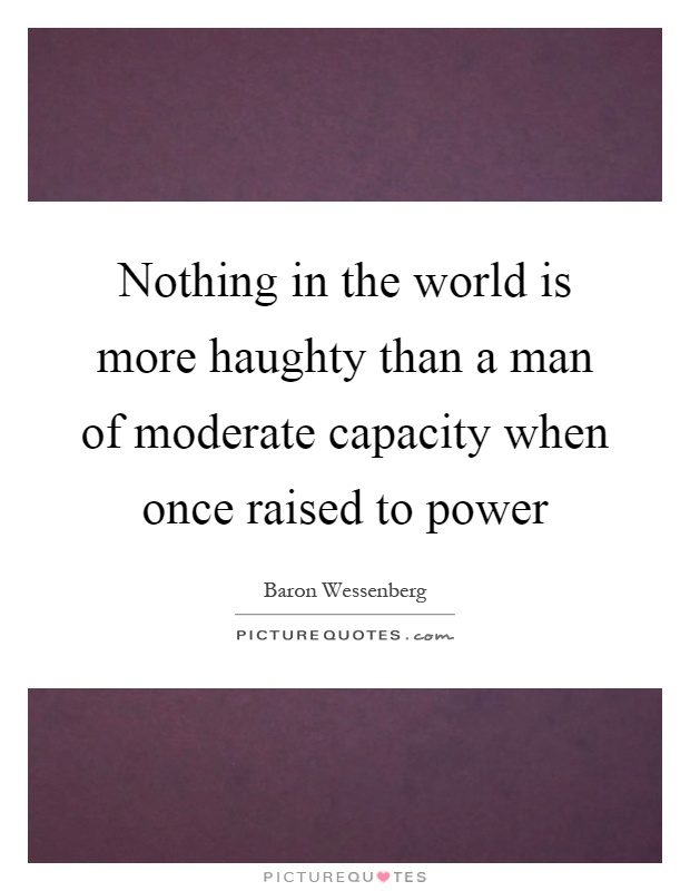 Nothing in the world is more haughty than a man of moderate capacity when once raised to power Picture Quote #1