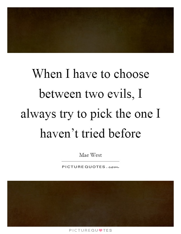 When I have to choose between two evils, I always try to pick the one I haven't tried before Picture Quote #1
