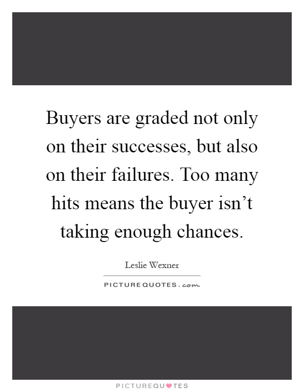 Buyers are graded not only on their successes, but also on their failures. Too many hits means the buyer isn't taking enough chances Picture Quote #1