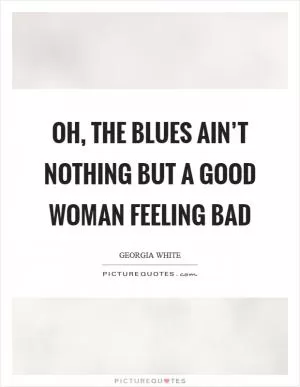 Oh, the blues ain’t nothing but a good woman feeling bad Picture Quote #1