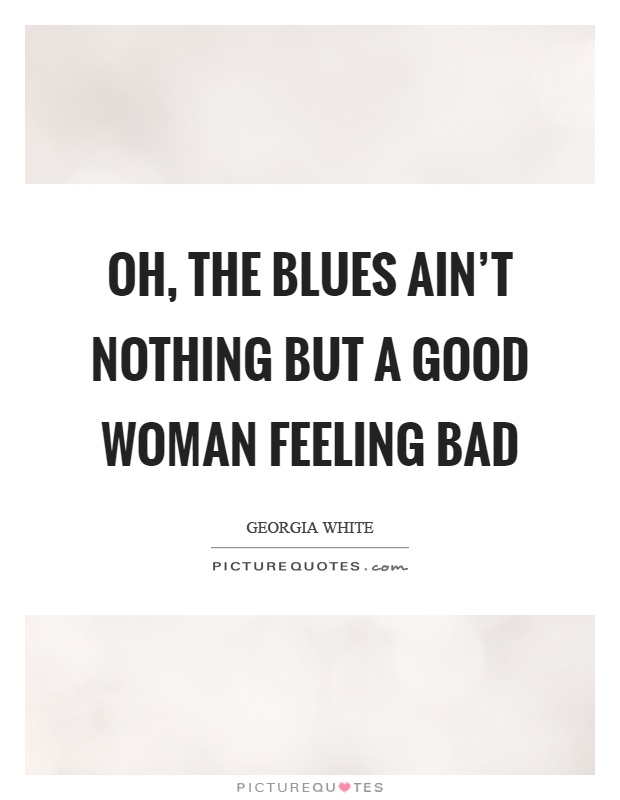 Oh, the blues ain't nothing but a good woman feeling bad Picture Quote #1