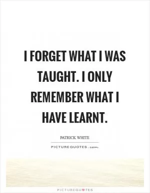 I forget what I was taught. I only remember what I have learnt Picture Quote #1