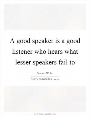 A good speaker is a good listener who hears what lesser speakers fail to Picture Quote #1