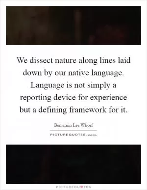 We dissect nature along lines laid down by our native language. Language is not simply a reporting device for experience but a defining framework for it Picture Quote #1