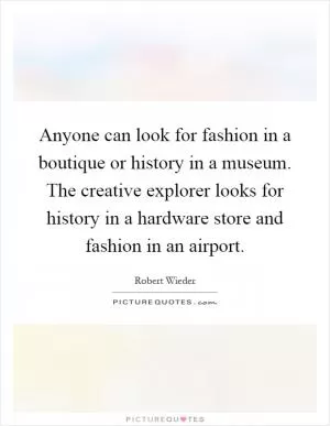 Anyone can look for fashion in a boutique or history in a museum. The creative explorer looks for history in a hardware store and fashion in an airport Picture Quote #1