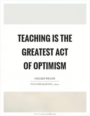 Teaching is the greatest act of optimism Picture Quote #1