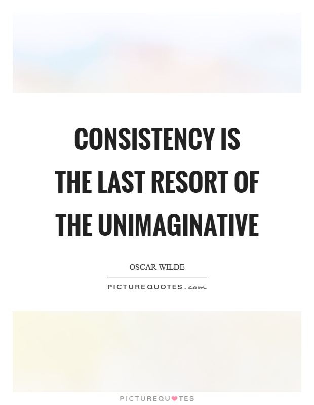 Consistency is the last resort of the unimaginative Picture Quote #1