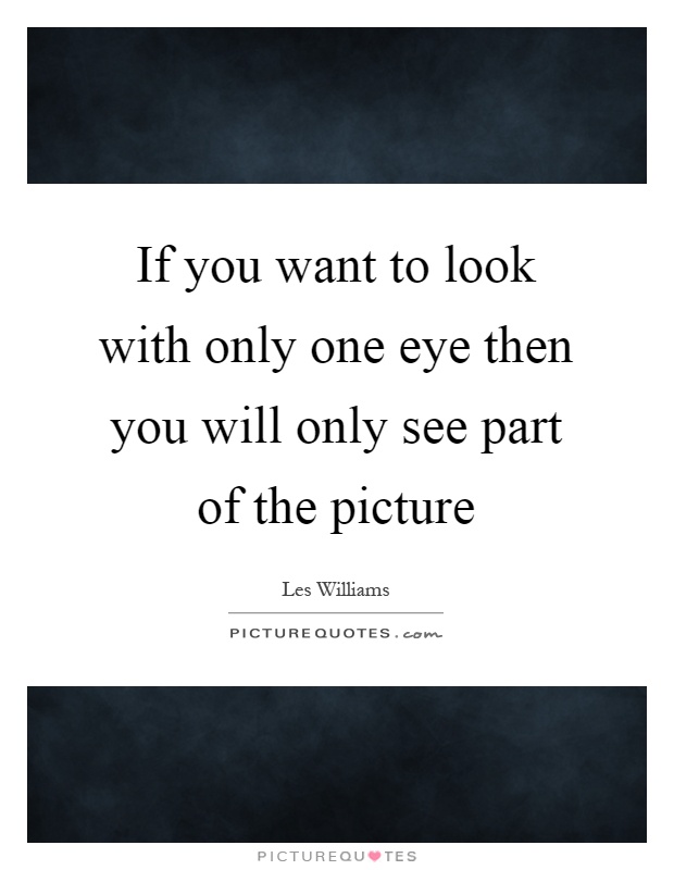 If you want to look with only one eye then you will only see part of the picture Picture Quote #1