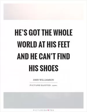 He’s got the whole world at his feet and he can’t find his shoes Picture Quote #1