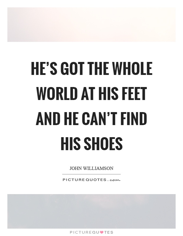He's got the whole world at his feet and he can't find his shoes Picture Quote #1