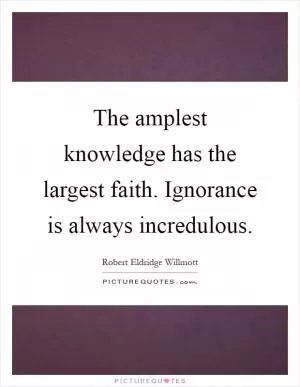 The amplest knowledge has the largest faith. Ignorance is always incredulous Picture Quote #1