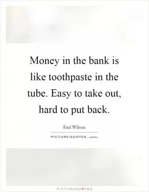 Money in the bank is like toothpaste in the tube. Easy to take out, hard to put back Picture Quote #1