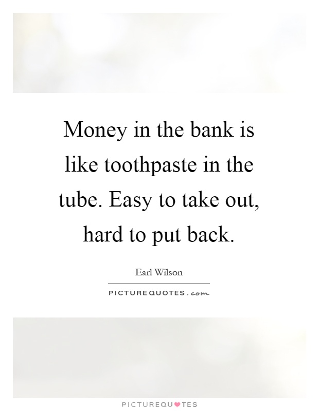 Money in the bank is like toothpaste in the tube. Easy to take out, hard to put back Picture Quote #1