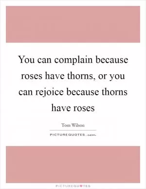 You can complain because roses have thorns, or you can rejoice because thorns have roses Picture Quote #1