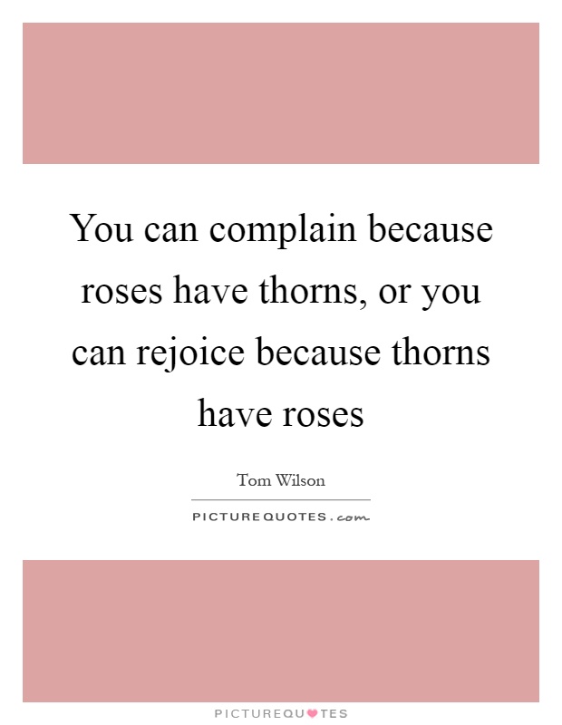 You can complain because roses have thorns, or you can rejoice because thorns have roses Picture Quote #1