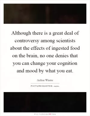 Although there is a great deal of controversy among scientists about the effects of ingested food on the brain, no one denies that you can change your cognition and mood by what you eat Picture Quote #1