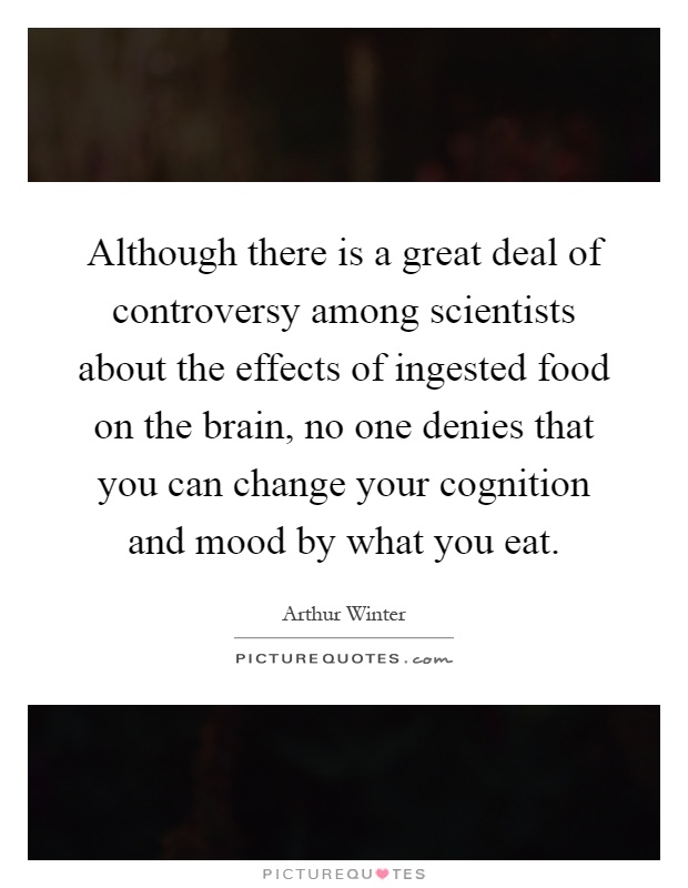 Although there is a great deal of controversy among scientists about the effects of ingested food on the brain, no one denies that you can change your cognition and mood by what you eat Picture Quote #1