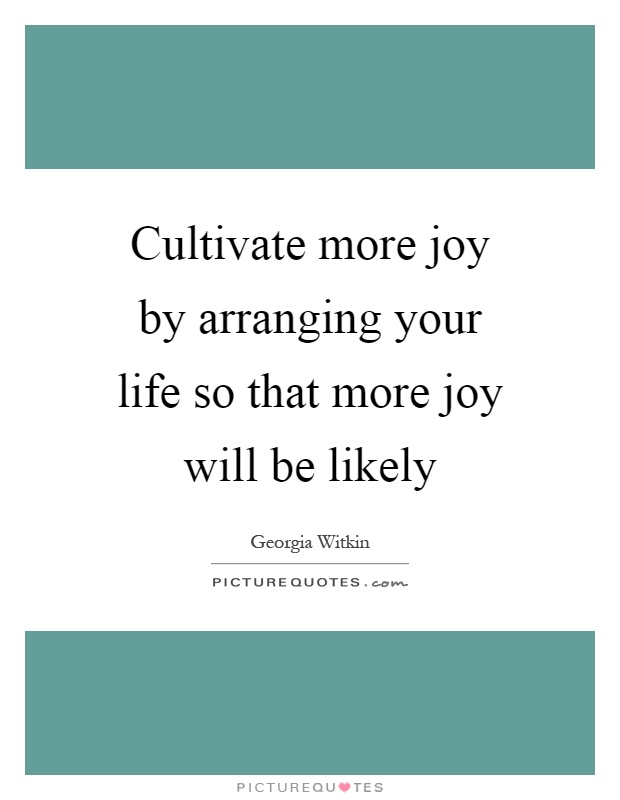 Cultivate more joy by arranging your life so that more joy will be likely Picture Quote #1