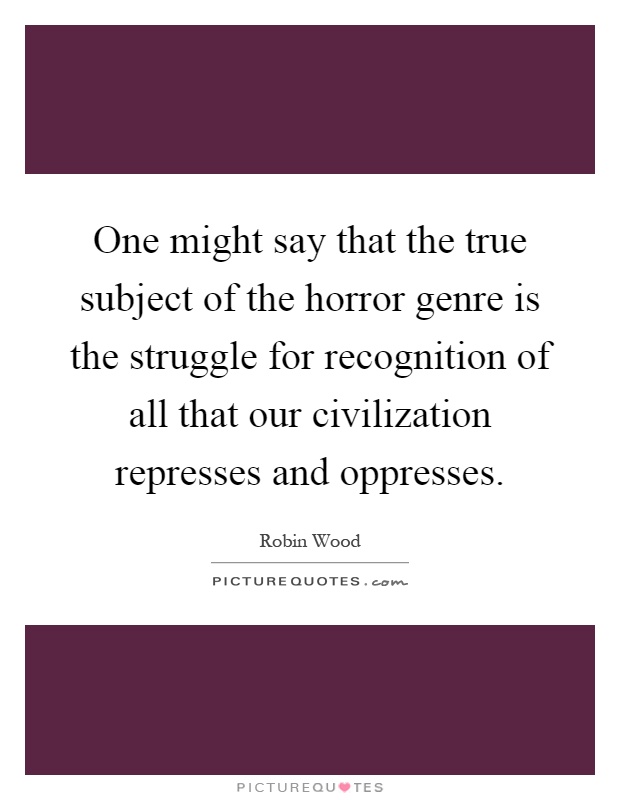 One might say that the true subject of the horror genre is the struggle for recognition of all that our civilization represses and oppresses Picture Quote #1
