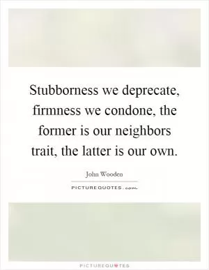 Stubborness we deprecate, firmness we condone, the former is our neighbors trait, the latter is our own Picture Quote #1