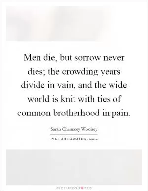 Men die, but sorrow never dies; the crowding years divide in vain, and the wide world is knit with ties of common brotherhood in pain Picture Quote #1