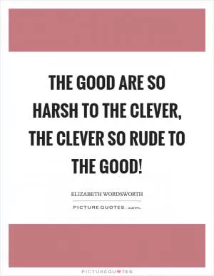The good are so harsh to the clever, the clever so rude to the good! Picture Quote #1