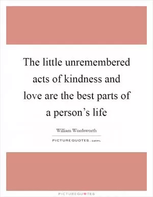 The little unremembered acts of kindness and love are the best parts of a person’s life Picture Quote #1