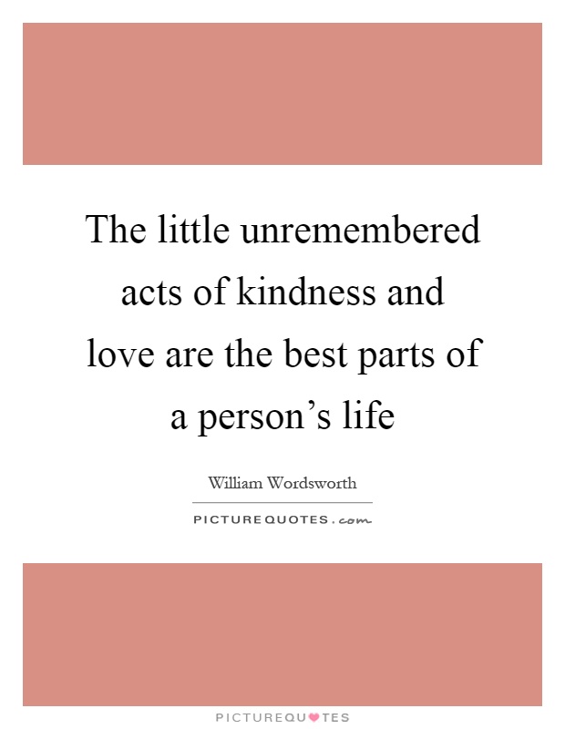 The little unremembered acts of kindness and love are the best parts of a person's life Picture Quote #1