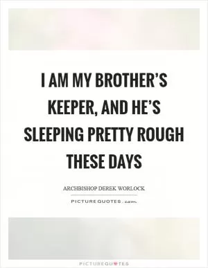 I am my brother’s keeper, and he’s sleeping pretty rough these days Picture Quote #1