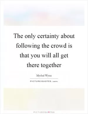 The only certainty about following the crowd is that you will all get there together Picture Quote #1