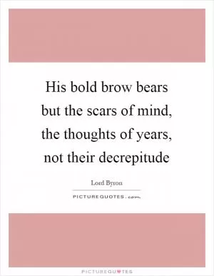 His bold brow bears but the scars of mind, the thoughts of years, not their decrepitude Picture Quote #1