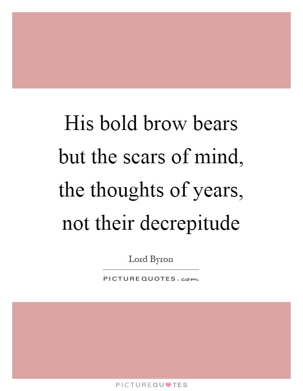 His bold brow bears but the scars of mind, the thoughts of years, not their decrepitude Picture Quote #1