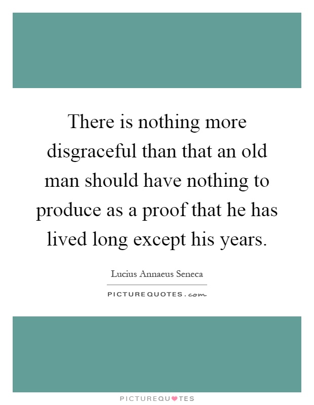 There is nothing more disgraceful than that an old man should have nothing to produce as a proof that he has lived long except his years Picture Quote #1