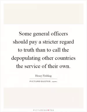 Some general officers should pay a stricter regard to truth than to call the depopulating other countries the service of their own Picture Quote #1