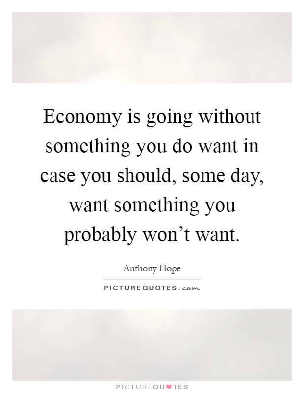 Economy is going without something you do want in case you should, some day, want something you probably won't want Picture Quote #1