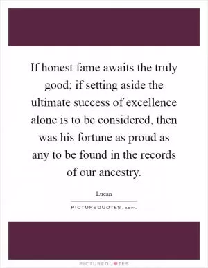 If honest fame awaits the truly good; if setting aside the ultimate success of excellence alone is to be considered, then was his fortune as proud as any to be found in the records of our ancestry Picture Quote #1