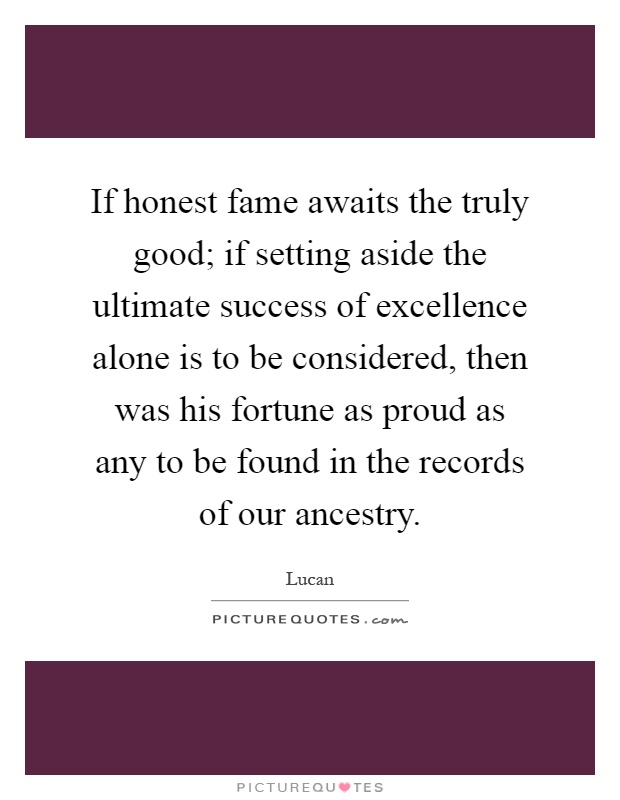 If honest fame awaits the truly good; if setting aside the ultimate success of excellence alone is to be considered, then was his fortune as proud as any to be found in the records of our ancestry Picture Quote #1