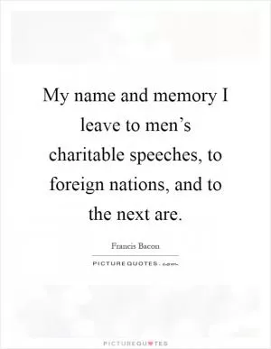 My name and memory I leave to men’s charitable speeches, to foreign nations, and to the next are Picture Quote #1