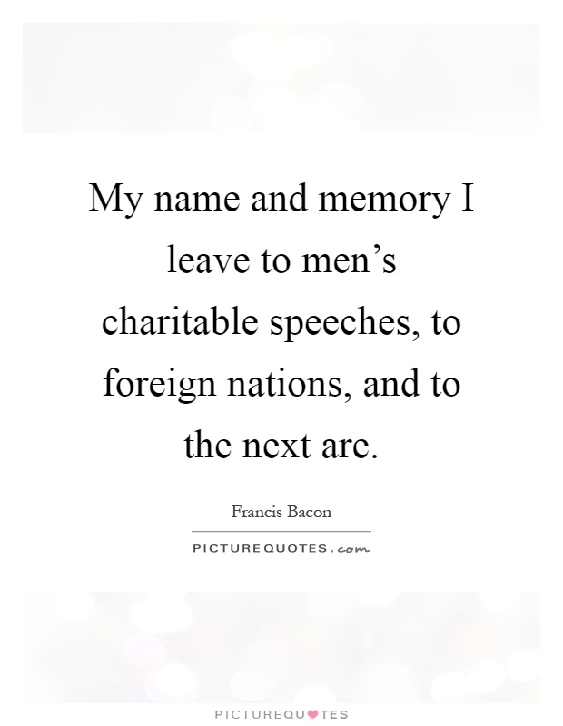 My name and memory I leave to men's charitable speeches, to foreign nations, and to the next are Picture Quote #1